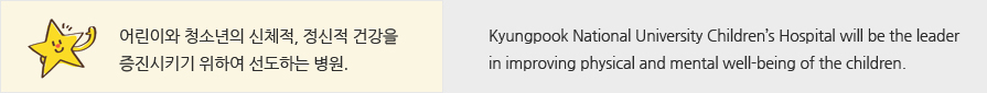 어린이와 청소년의 육체적, 정신적 건강을 증진시키기 위하여 선도하는 병원. , Kyungpook National University Children’s Hospital will be the leader in improving physical and mental well-being of the children.